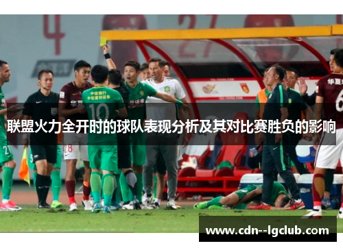 联盟火力全开时的球队表现分析及其对比赛胜负的影响 联盟火力全开时的球队表现分析及其对比赛胜负的影响