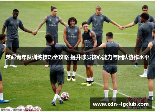 英超青年队训练技巧全攻略 提升球员核心能力与团队协作水平 英超青年队训练技巧全攻略 提升球员核心能力与团队协作水平