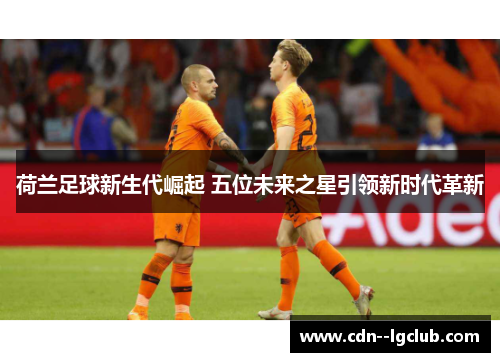 荷兰足球新生代崛起 五位未来之星引领新时代革新 荷兰足球新生代崛起 五位未来之星引领新时代革新