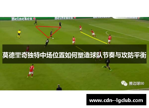 莫德里奇独特中场位置如何塑造球队节奏与攻防平衡