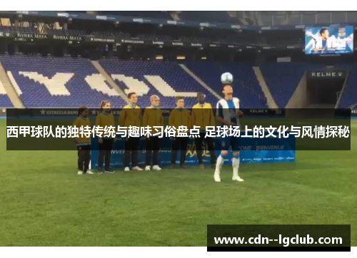 西甲球队的独特传统与趣味习俗盘点 足球场上的文化与风情探秘