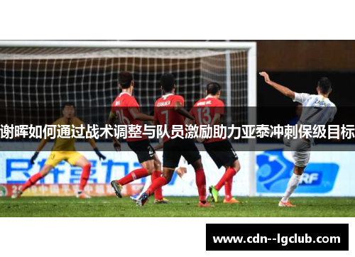 谢晖如何通过战术调整与队员激励助力亚泰冲刺保级目标