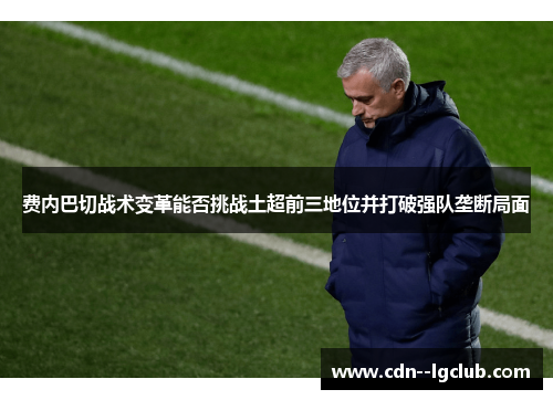 费内巴切战术变革能否挑战土超前三地位并打破强队垄断局面 费内巴切战术变革能否挑战土超前三地位并打破强队垄断局面