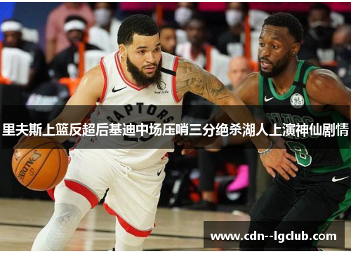 里夫斯上篮反超后基迪中场压哨三分绝杀湖人上演神仙剧情 里夫斯上篮反超后基迪中场压哨三分绝杀湖人上演神仙剧情