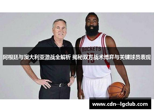 阿根廷与澳大利亚激战全解析 揭秘双方战术博弈与关键球员表现 阿根廷与澳大利亚激战全解析 揭秘双方战术博弈与关键球员表现