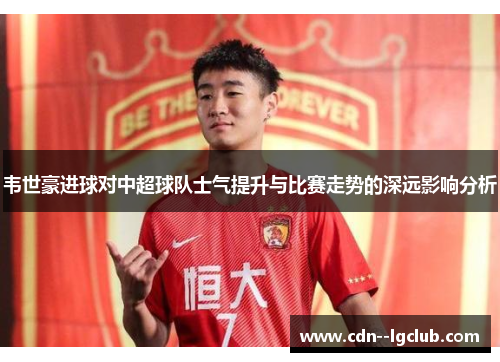 韦世豪进球对中超球队士气提升与比赛走势的深远影响分析 韦世豪进球对中超球队士气提升与比赛走势的深远影响分析