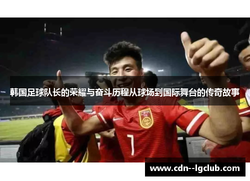 韩国足球队长的荣耀与奋斗历程从球场到国际舞台的传奇故事 韩国足球队长的荣耀与奋斗历程从球场到国际舞台的传奇故事