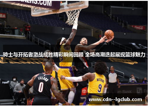 骑士与开拓者激战成胜精彩瞬间回顾 全场高潮迭起展现篮球魅力 骑士与开拓者激战成胜精彩瞬间回顾 全场高潮迭起展现篮球魅力