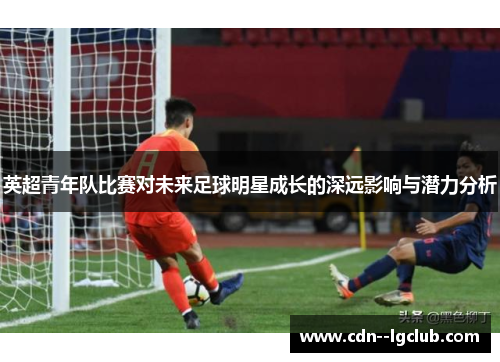 英超青年队比赛对未来足球明星成长的深远影响与潜力分析 英超青年队比赛对未来足球明星成长的深远影响与潜力分析