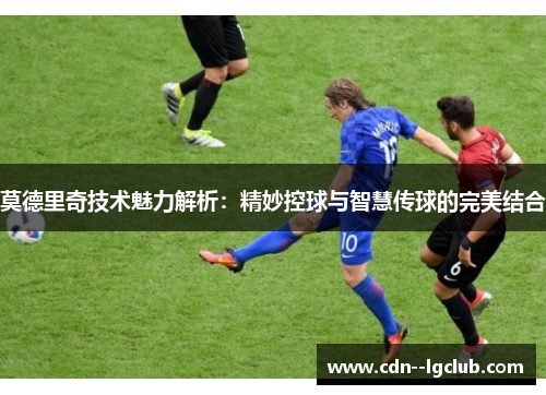 莫德里奇技术魅力解析：精妙控球与智慧传球的完美结合