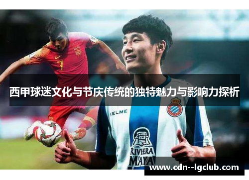 西甲球迷文化与节庆传统的独特魅力与影响力探析