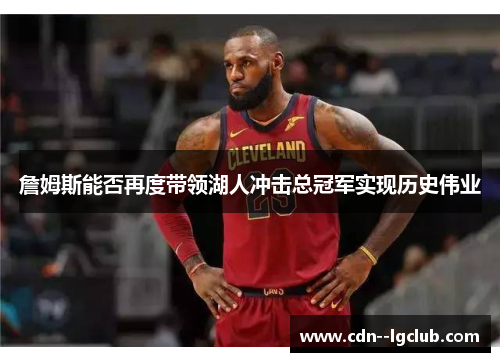 詹姆斯能否再度带领湖人冲击总冠军实现历史伟业 詹姆斯能否再度带领湖人冲击总冠军实现历史伟业