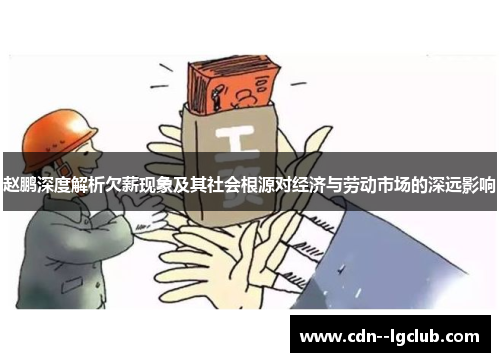 赵鹏深度解析欠薪现象及其社会根源对经济与劳动市场的深远影响 赵鹏深度解析欠薪现象及其社会根源对经济与劳动市场的深远影响