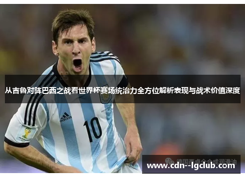 从吉鲁对阵巴西之战看世界杯赛场统治力全方位解析表现与战术价值深度