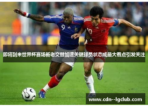 即将到来世界杯赛场新老交替加速关键球员状态成最大看点引发关注 即将到来世界杯赛场新老交替加速关键球员状态成最大看点引发关注