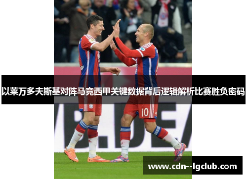 以莱万多夫斯基对阵马竞西甲关键数据背后逻辑解析比赛胜负密码 以莱万多夫斯基对阵马竞西甲关键数据背后逻辑解析比赛胜负密码