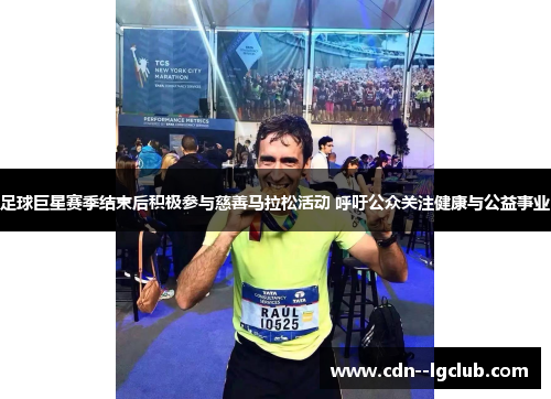 足球巨星赛季结束后积极参与慈善马拉松活动 呼吁公众关注健康与公益事业 足球巨星赛季结束后积极参与慈善马拉松活动 呼吁公众关注健康与公益事业