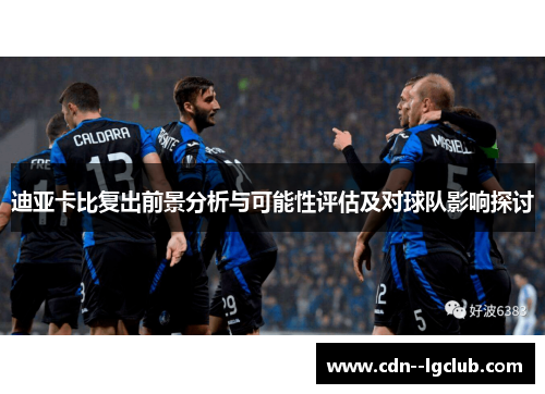 迪亚卡比复出前景分析与可能性评估及对球队影响探讨 迪亚卡比复出前景分析与可能性评估及对球队影响探讨