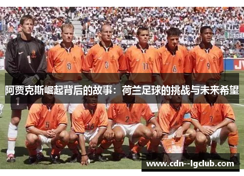 阿贾克斯崛起背后的故事:荷兰足球的挑战与未来希望 阿贾克斯崛起背后的故事:荷兰足球的挑战与未来希望