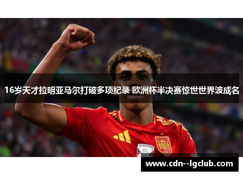 16岁天才拉明亚马尔打破多项纪录 欧洲杯半决赛惊世世界波成名