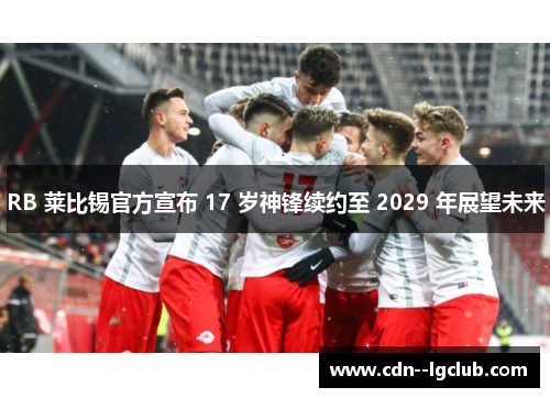 RB 莱比锡官方宣布 17 岁神锋续约至 2029 年展望未来