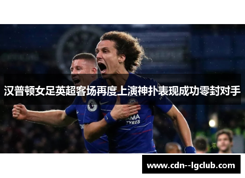 汉普顿女足英超客场再度上演神扑表现成功零封对手 汉普顿女足英超客场再度上演神扑表现成功零封对手