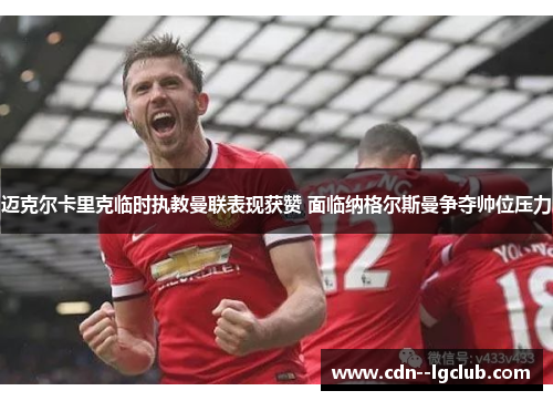 迈克尔卡里克临时执教曼联表现获赞 面临纳格尔斯曼争夺帅位压力