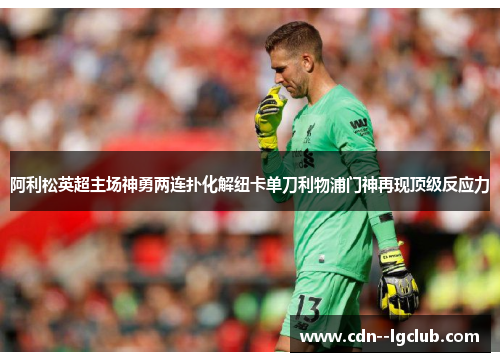 阿利松英超主场神勇两连扑化解纽卡单刀利物浦门神再现顶级反应力