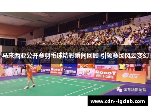 马来西亚公开赛羽毛球精彩瞬间回顾 引领赛场风云变幻