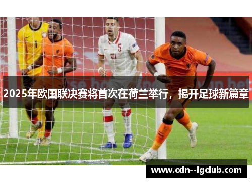 2025年欧国联决赛将首次在荷兰举行，揭开足球新篇章