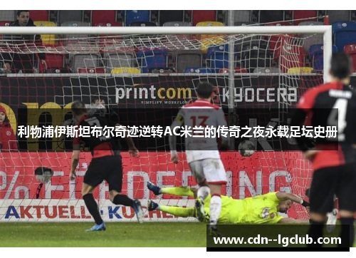 利物浦伊斯坦布尔奇迹逆转AC米兰的传奇之夜永载足坛史册