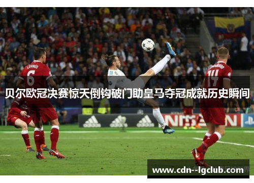 贝尔欧冠决赛惊天倒钩破门助皇马夺冠成就历史瞬间 贝尔欧冠决赛惊天倒钩破门助皇马夺冠成就历史瞬间
