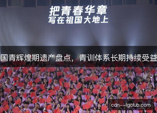 国青辉煌期遗产盘点,青训体系长期持续受益 国青辉煌期遗产盘点,青训体系长期持续受益