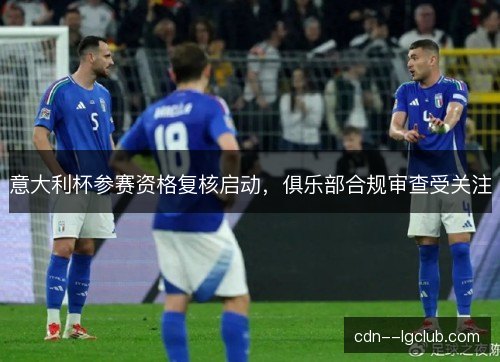 意大利杯参赛资格复核启动，俱乐部合规审查受关注