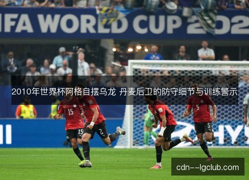 2010年世界杯阿格自摆乌龙 丹麦后卫的防守细节与训练警示